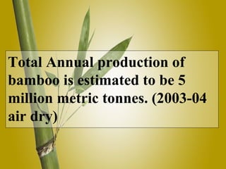Total Annual production of
bamboo is estimated to be 5
million metric tonnes. (2003-04
air dry)
 