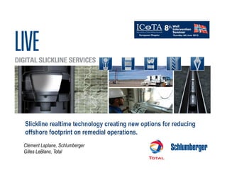 Slickline realtime technology creating new options for reducing
offshore footprint on remedial operations.
Clement Laplane, Schlumberger
Gilles LeBlanc, Total
 