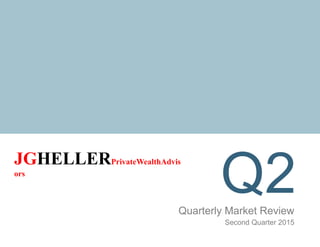 Q2Quarterly Market Review
Second Quarter 2015
JGHELLERPrivateWealthAdvis
ors
 