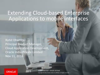 Copyright © 2016, Oracle and/or its affiliates. All rights reserved. |
Extending Cloud-based Enterprise
Applications to mobile interfaces
Rohit Dhamija
Principal Product Manager,
Cloud Application Development,
Oracle India Private Limited
Nov 11, 2016
Confidential – Oracle stricted
 
