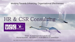 Working Towards Enhancing ‘Organizational Effectiveness'
Email: dr.anjalinigam@wcgindia.org
Phone Numbers: 9873369074 / 0124-4080318 /0124-4626327
High impact Social Innovation |Corporate Training & HR Consulting |CSR Consulting & NGO Accreditation
 