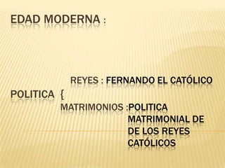 EDAD MODERNA :
REYES : FERNANDO EL CATÓLICO
POLITICA {
MATRIMONIOS :POLITICA
MATRIMONIAL DE
DE LOS REYES
CATÓLICOS
 