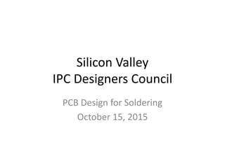 Silicon Valley
IPC Designers Council
PCB Design for Soldering
October 15, 2015
 