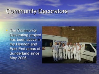 Community DecoratorsCommunity Decorators
• The CommunityThe Community
Decorating projectDecorating project
has been active inhas been active in
the Hendon andthe Hendon and
East End areas ofEast End areas of
Sunderland sinceSunderland since
May 2006.May 2006.
 