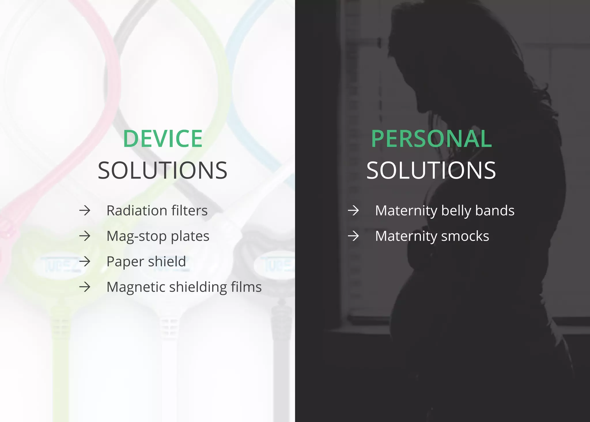 Device Personal
Solutions Solutions
ÒÒ Radiation filters
ÒÒ Mag-stop plates
ÒÒ Paper shield
ÒÒ Magnetic shielding films
ÒÒ Maternity belly bands
ÒÒ Maternity smocks
 
