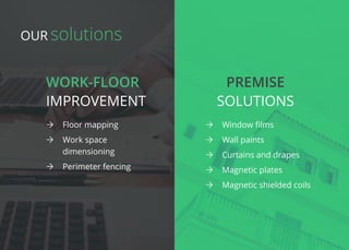 Work-floor Premise
improvement Solutions
ÒÒ Floor mapping
ÒÒ Work space
dimensioning
ÒÒ Perimeter fencing
ÒÒ Window films
ÒÒ Wall paints
ÒÒ Curtains and drapes
ÒÒ Magnetic plates
ÒÒ Magnetic shielded coils
solutionsOur
 
