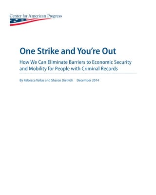 One Strike and You’re Out 
How We Can Eliminate Barriers to Economic Security 
and Mobility for People with Criminal Records 
By Rebecca Vallas and Sharon Dietrich December 2014 
 