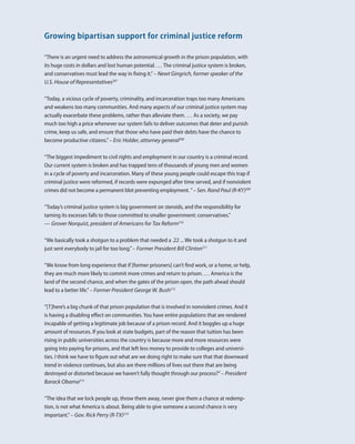 50 Center for American Progress | One Strike and You’re Out 
“There is an urgent need to address the astronomical growth in the prison population, with 
its huge costs in dollars and lost human potential. … The criminal justice system is broken, 
and conservatives must lead the way in fixing it.” – Newt Gingrich, former speaker of the 
U.S. House of Representatives207 
“Today, a vicious cycle of poverty, criminality, and incarceration traps too many Americans 
and weakens too many communities. And many aspects of our criminal justice system may 
actually exacerbate these problems, rather than alleviate them. … As a society, we pay 
much too high a price whenever our system fails to deliver outcomes that deter and punish 
crime, keep us safe, and ensure that those who have paid their debts have the chance to 
become productive citizens.” – Eric Holder, attorney general208 
“The biggest impediment to civil rights and employment in our country is a criminal record. 
Our current system is broken and has trapped tens of thousands of young men and women 
in a cycle of poverty and incarceration. Many of these young people could escape this trap if 
criminal justice were reformed, if records were expunged after time served, and if nonviolent 
crimes did not become a permanent blot preventing employment. ” – Sen. Rand Paul (R-KY)209 
“Today’s criminal justice system is big government on steroids, and the responsibility for 
taming its excesses falls to those committed to smaller government: conservatives.” 
— Grover Norquist, president of Americans for Tax Reform210 
“We basically took a shotgun to a problem that needed a .22 ... We took a shotgun to it and 
just sent everybody to jail for too long.” – Former President Bill Clinton211 
“We know from long experience that if [former prisoners] can’t find work, or a home, or help, 
they are much more likely to commit more crimes and return to prison. … America is the 
land of the second chance, and when the gates of the prison open, the path ahead should 
lead to a better life.” – Former President George W. Bush212 
“[T]here’s a big chunk of that prison population that is involved in nonviolent crimes. And it 
is having a disabling effect on communities. You have entire populations that are rendered 
incapable of getting a legitimate job because of a prison record. And it boggles up a huge 
amount of resources. If you look at state budgets, part of the reason that tuition has been 
rising in public universities across the country is because more and more resources were 
going into paying for prisons, and that left less money to provide to colleges and universi-ties. 
I think we have to figure out what are we doing right to make sure that that downward 
trend in violence continues, but also are there millions of lives out there that are being 
destroyed or distorted because we haven’t fully thought through our process?” – President 
Barack Obama213 
“The idea that we lock people up, throw them away, never give them a chance at redemp-tion, 
is not what America is about. Being able to give someone a second chance is very 
important.” – Gov. Rick Perry (R-TX)214 
Growing bipartisan support for criminal justice reform 
 