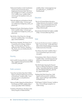 66 Center for American Progress | One Strike and You’re Out 
“Enforcement Guidance on the Consideration 
of Arrest and Conviction Records in 
Employment Decisions Under Title VII of 
the Civil Rights Act of 1964, as amended, 42 
U.S.C. § 2000e et seq.,” available at http:// 
www.eeoc.gov/laws/guidance/arrest_con-viction. 
cfm. 
“What Job Applicants and Employees Should 
Know,” available at http://www.eeoc.gov/ 
eeoc/publications/background_checks_em-ployees. 
cfm. 
“Background Checks: What Employers Need to 
Know,” available at http://www.eeoc.gov/ 
eeoc/publications/background_checks_em-ployers. 
cfm. 
“Ban the Box: A Fair Chance for a Stronger 
Economy,” available at http://www.nelp.org/ 
page/content/banthebox/. 
“Best Practices Standards: The Proper Use of 
Criminal Records in Hiring,” available at 
http://www.lac.org/doc_library/lac/ 
publications/Best_Practices_Standards_-_ 
The_Proper_Use_of_Criminal_Records_ 
in_Hiring.pdf. 
Housing 
Letter to public housing authorities, available at 
http://csgjusticecenter.org/documents/0000/ 
1130/HUD_letter.pdf. 
Public assistance 
“‘Some Days Are Harder Than Hard’: Welfare 
Reform and Women With Drug Convictions 
in Pennsylvania,” available at http://www. 
clasp.org/resources-and-publications/ 
files/0167.pdf. 
“Advocacy Toolkit: Opting Out of Federal Ban on 
Food Stamps and TANF,” available at http:// 
www.lac.org/toolkits/TANF/TANF.htm. 
“A Lifetime of Punishment: The Impact of the 
Felony Drug Ban on Welfare Benefits,” 
available at http://sentencingproject.org/ 
doc/publications/cc_A Lifetime of 
Punishment.pdf. 
Education 
“The Use of Criminal History Records in 
College Admissions Reconsidered,” available 
at http://www.communityalternatives.org/ 
pdf/Reconsidered-criminal-hist-recs-in-college- 
admissions.pdf. 
Education from the Inside Out Coalition, available 
at http://www.eiocoalition.org/#home. 
Debt 
“Courts Are Not Revenue Centers,” available at 
http://cosca.ncsc.org/~/media/Microsites/ 
Files/COSCA/Policy%20Papers/CourtsAre- 
NotRevenueCenters-Final.ashx. 
“Your Money, Your Goals,” available at http:// 
www.consumerfinance.gov/your-money-your- 
goals/. 
“Criminal Justice Debt: A Barrier to Reentry,” 
available at http://www.brennancenter.org/ 
publication/criminal-justice-debt-barrier-reentry. 
“The Debt Penalty: Exposing the Financial 
Barriers to Offender Reintegration,” available 
at http://justicefellowship.org/sites/default/ 
files/The%20Debt%20Penalty_John%20 
Jay_August%202014.pdf. 
“Building Debt While Doing Time: Child 
Support and Incarceration,” available at 
https://peerta.acf.hhs.gov/uploadedFiles/ 
BuildingDebt.pdf. 
“Child Support Toolkit  Training,” available at 
http://www.acf.hhs.gov/programs/css/ 
toolkit-training. 
 