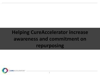 1
Helping CureAccelerator increase
awareness and commitment on
repurposing
 