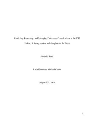 1
Predicting, Preventing, and Managing Pulmonary Complications in the ICU
Patient; A literary review and thoughts for the future
Jacob R. Burd
Rush University Medical Center
August 12th, 2015
 
