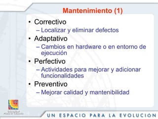 Mantenimiento (1) Correctivo Localizar y eliminar defectos Adaptativo Cambios en hardware o en entorno de ejecución Perfectivo Actividades para mejorar y adicionar funcionalidades Preventivo Mejorar calidad y mantenibilidad 