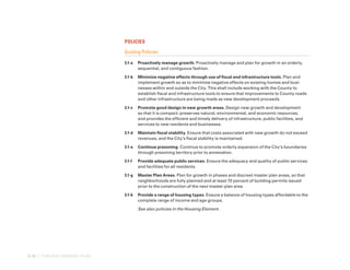 3-10 | TURLOCK GENERAL PLAN
Policies
Guiding Policies
3.1-a	 Proactively manage growth. Proactively manage and plan for growth in an orderly,
sequential, and contiguous fashion.
3.1-b	 Minimize negative effects through use of fiscal and infrastructure tools. Plan and
implement growth so as to minimize negative effects on existing homes and busi-
nesses within and outside the City. This shall include working with the County to
establish fiscal and infrastructure tools to ensure that improvements to County roads
and other infrastructure are being made as new development proceeds.
3.1-c	 Promote good design in new growth areas. Design new growth and development
so that it is compact; preserves natural, environmental, and economic resources;
and provides the efficient and timely delivery of infrastructure, public facilities, and
services to new residents and businesses.
3.1-d	 Maintain fiscal stability. Ensure that costs associated with new growth do not exceed
revenues, and the City’s fiscal stability is maintained.
3.1-e	 Continue prezoning. Continue to promote orderly expansion of the City’s boundaries
through prezoning territory prior to annexation.
3.1-f	 Provide adequate public services. Ensure the adequacy and quality of public services
and facilities for all residents.
3.1-g	 Master Plan Areas. Plan for growth in phases and discreet master plan areas, so that
neighborhoods are fully planned and at least 70 percent of building permits issued
prior to the construction of the next master plan area.
3.1-h	 Provide a range of housing types. Ensure a balance of housing types affordable to the
complete range of income and age groups.
See also policies in the Housing Element.
 