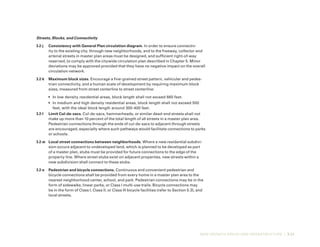NEW GROWTH AREAS AND INFRASTRUCTURE | 3-21
Streets, Blocks, and Connectivity
3.2-j	 Consistency with General Plan circulation diagram. In order to ensure connectiv-
ity to the existing city, through new neighborhoods, and to the freeway, collector and
arterial streets in master plan areas must be designed, and sufficient right-of-way
reserved, to comply with the citywide circulation plan described in Chapter 5. Minor
deviations may be approved provided that they have no negative impact on the overall
circulation network.
3.2-k	 Maximum block sizes. Encourage a fine-grained street pattern, vehicular and pedes-
trian connectivity, and a human scale of development by requiring maximum block
sizes, measured from street centerline to street centerline:
•	 In low density residential areas, block length shall not exceed 660 feet.
•	 In medium and high density residential areas, block length shall not exceed 500
feet, with the ideal block length around 300-400 feet.
3.2-l	 Limit Cul-de-sacs. Cul-de-sacs, hammerheads, or similar dead-end streets shall not
make up more than 10 percent of the total length of all streets in a master plan area.
Pedestrian connections through the ends of cul-de-sacs to adjacent through streets
are encouraged, especially where such pathways would facilitate connections to parks
or schools.
3.2-m	 Local street connections between neighborhoods. Where a new residential subdivi-
sion occurs adjacent to undeveloped land, which is planned to be developed as part
of a master plan, stubs must be provided for future connections to the edge of the
property line. Where street stubs exist on adjacent properties, new streets within a
new subdivision shall connect to these stubs.
3.2-n	 Pedestrian and bicycle connections. Continuous and convenient pedestrian and
bicycle connections shall be provided from every home in a master plan area to the
nearest neighborhood center, school, and park. Pedestrian connections may be in the
form of sidewalks, linear parks, or Class I multi-use trails. Bicycle connections may
be in the form of Class I, Class II, or Class III bicycle facilities (refer to Section 5.3), and
local streets.
 