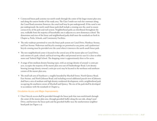 NEW GROWTH AREAS AND INFRASTRUCTURE | 3-27
•	 Connected linear park systems run north-south through the center of the larger master plan area
and along the eastern border of the study area. The Class I multi-use trail also continues along
the Canal Road extension (however, the canal itself may be put underground). If the canal is not
put underground, the north-south linear park shall include a crossing over the canal to ensure
connectivity of the park and trail system. Neighborhood parks are distributed throughout the
area, walkable from the majority of households; one is adjacent to a new elementary school. The
dimensions and sizes of the linear and neighborhood parks shall meet the standards set forth in
Chapter 4: Parks, Schools, and Community Facilities.
•	 The only roadways permitted to cross the linear park system are Canal Drive, Hawkeye Avenue,
and East Avenue. Pedestrian and bicycle crossings are permitted at any point, and a pedestrian/
bicycle crossing must be provided over the canal where it intersects the north-south linear park.
•	 The new neighborhood center is located in the central area of the master plan on Canal Drive,
and consists of a park, school, and local-serving office and personal service uses It is close to other
stores and Turlock High School. The shopping center is approximately three to five acres.
•	 A range of low-medium density housing types, with an average density of around 7.5 units per
acre, occupies the majority of the master plan area east of Daubenberger Road. Low density
housing (average density around 5 units per acre) may be located in the northeast and southeast
corners of the master plan area.
•	 The small sub-area of Southeast 2, roughly bounded by Marshall Street, North Quincy Road,
East Avenue, and North Johnson Road, and including several additional parcels west of Johnson,
shall have a mix of medium and high density residential development, with a neighborhood park
occupying the southwest corner of Marshall and Quincy. The size of the park shall be developed
in accordance with the standards in Chapter 4.
Circulation Access and Major Improvements
•	 Class I bicycle access shall be provided through the linear park that runs north/south through
the center of the master plan area, through greenbelt buffer along the east side, along Canal
Drive, and between the linear park and the greenbelt buffer near the southernmost neighbor-
hood park (see Figure 5-3).
 