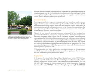 3-38 | TURLOCK GENERAL PLAN
detention basins and reused for landscape irrigation. These landscape irrigation water systems are
completely separate from the City’s potable water distribution system. This matching of available
water supplies to specific uses based on the water quality of the supply is a very innovative and
creative approach that is not yet widely used by other cities.
Groundwater Quality
Protecting water quality is as important to maintaining the local groundwater supply as sustain-
ing groundwater recharge. As water travels through the ground or over the surface of the land, it
dissolves naturally occurring minerals and, in some cases radioactive material, and it can pick up
contaminants from animals or from human activity. In the Planning Area, contaminants that
may be present in groundwater include: salinity, nitrates, iron, manganese, boron, arsenic, radio-
nuclides, bacteria, pesticides, and trichloroethylene.
Nitrate is the most commonly occurring contaminant in the area. It has been introduced into
groundwater from fertilizers, septic systems, and possibly livestock. The City routinely monitors
the quality of the water supply to ensure that the water meets all Federal and State drinking
water standards. The City monitors the concentrations of arsenic, lead, copper, nitrate, and many
other potential contaminants. Recent water testing found that the City’s water supply met all
drinking water standards, except that one of the wells slightly exceeds the arsenic limit and one
well exceeds the drinking water standard for nitrate; both wells are no longer online. The City is
currently evaluating treatment and funding opportunities to reduce the level of contaminants in
the water produced by these two wells.
Without the surface water project as a long term water supply, increased use of the groundwa-
ter is likely to ultimately result in deterioration of groundwater quality, and thus the need for
well-head treatment and possibly abandonment of wells.
Recycled Water
In the summer of 2006, the Turlock Regional Water Quality Control Facility (TRWQCF) was
upgraded to provide disinfected, tertiary effluent. This highly treated water complies with the
State of California water recycling criteria (Title 22) for unrestricted reuse. However, even with
this high level of treatment, the effluent cannot be used for human consumption. The average
dry weather flow to the TRWQCF is about 12 million gallons per day (mgd). The TRWQCF
Irrigation of landscaping is an excellent use for re-
cycled water, decreasing potable water demand. The
City plans to increase its use of recycled water.
 