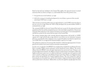 3-48 | TURLOCK GENERAL PLAN
Based on the land uses included in this General Plan update, the expected increase in annual
wastewater flows are shown on Figure 3-12, and includes flows from three primary areas:
•	 New growth areas in the Southeast: 2.30 mgd
•	 Infill of the existing city (including development by 2030 of about 24 percent of the currently
undeveloped TRIP Area): 2.32 mgd
These increases in wastewater flows total 4.62 mgd and lead to a total ADWF wastewater flow in
the year 2030 of 21.6 mgd. When the TRIP is fully developed, the citywide buildout ADWF is
estimated to be 24.3 mgd.
The estimated ADWF for the new General Plan land uses account for the projected increased
population of the City and the anticipated increase in the ratio of jobs to population. The previous
wastewater flow projection in the Capacity Assessment was based only on increased population,
and did not account for the various land use types in this General Plan.
The existing treatment plant with currently planned improvements will provide an ADWF
capacity of 20 mgd and will only occupy about 60 acres of the 140 acre wastewater treatment
plant site. Consequently, there is adequate room to expand the plant to provide the required year
2030 ADWF flow of 21.6 mgd and the ultimate buildout capacity of 24.3 mgd.
This preliminary projection of wastewater flow should be verified through preparation of master
plans for the sanitary sewer system and the wastewater treatment plant.
In early 2006, an upgrade to the RWQCF was completed that included the installation of tertiary
filters to produce highly treated wastewater, termed disinfected tertiary effluent. The tertiary
effluent from the RWQCF meets the legal requirements for unrestricted reuse. However, even
with this high level of treatment, the effluent cannot be used for human consumption. When this
highly treated water is put to use, it is called recycled water. Currently, up to two mgd of recycled
water is used for cooling water at the Walnut Energy Center Power Plant, a 250 Megawatt power
plant owned and operated by the Turlock Irrigation District. The City Council has a goal of
increasing the use of recycled water, and the City intends to irrigate the Pedretti Sports Complex
with recycled water in the future. Additionally, recycled water pipelines (purple pipe) have been
 
