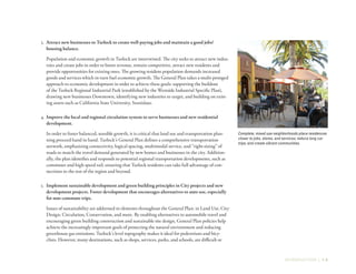 INTRODUCTION | 1-3
3.	 Attract new businesses to Turlock to create well-paying jobs and maintain a good jobs/
housing balance.
Population and economic growth in Turlock are intertwined. The city seeks to attract new indus-
tries and create jobs in order to boost revenue, remain competitive, attract new residents and
provide opportunities for existing ones. The growing resident population demands increased
goods and services which in turn fuel economic growth. The General Plan takes a multi-pronged
approach to economic development in order to achieve these goals: supporting the buildout
of the Turlock Regional Industrial Park (established by the Westside Industrial Specific Plan),
drawing new businesses Downtown, identifying new industries to target, and building on exist-
ing assets such as California State University, Stanislaus.
4.	Improve the local and regional circulation system to serve businesses and new residential
development.
In order to foster balanced, sensible growth, it is critical that land use and transportation plan-
ning proceed hand in hand. Turlock’s General Plan defines a comprehensive transportation
network, emphasizing connectivity, logical spacing, multimodal service, and “right-sizing” of
roads to match the travel demand generated by new homes and businesses in the city. Addition-
ally, the plan identifies and responds to potential regional transportation developments, such as
commuter and high speed rail, ensuring that Turlock residents can take full advantage of con-
nections to the rest of the region and beyond.
5.	 Implement sustainable development and green building principles in City projects and new
development projects. Foster development that encourages alternatives to auto use, especially
for non-commute trips.
Issues of sustainability are addressed in elements throughout the General Plan: in Land Use, City
Design, Circulation, Conservation, and more. By enabling alternatives to automobile travel and
encouraging green building construction and sustainable site design, General Plan policies help
achieve the increasingly important goals of protecting the natural environment and reducing
greenhouse gas emissions. Turlock’s level topography makes it ideal for pedestrians and bicy-
clists. However, many destinations, such as shops, services, parks, and schools, are difficult or
Complete, mixed use neighborhoods place residences
closer to jobs, stores, and services; reduce long car
trips; and create vibrant communities.
 