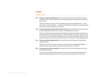 6-16 | TURLOCK GENERAL PLAN
Policies
Guiding Policies
6.2-a	 Develop complete neighborhoods. Encourage new residential growth in the form of
neighborhoods, characterized by a mix of housing types and a well-defined neighbor-
hood center.
The Plan proposes a major portion of residential growth in neighborhoods — areas
that share a common identity — designed and developed through the master planning
process, with a well-defined core or center.
6.2-b	 Promote housing type diversity and land use mix. Require diversity of housing types
in each neighborhood and a mix of uses in the neighborhood centers.
Figure 6-4, Illustrative Housing Types, illustrates the range of possible housing types
for the different residential designations in the Plan. While the location, land uses, and
size of centers is motivated by considerations of proximity and walking distances, the
principal purpose is to provide focus and a sense of community to the neighborhoods.
6.2-c	 Preserve existing neighborhoods. Preserve the scale and character of established
neighborhoods.
With ample room for expansion, there is a need to preserve established neighbor-
hoods that have historic value or contribute to the character of the City.
6.2-d	 Encourage community orientation. Improve the community orientation of new resi-
dential developments.
A community orientation calls for greater attention to the relationship between resi-
dences and shared spaces and does not require sacrifice of privacy or amenities.
 