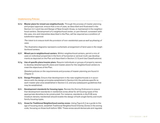 CITY DESIGN | 6-17
Implementing Policies
6.2-e	 Master plans for mixed use neighborhoods. Through the process of master planning
and project approval, ensure that a mix of uses, as described and illustrated in the
Section 3.2: Land Use and Design of New Growth Areas, is maintained in the neighbor-
hood centers. Development of a neighborhood center, or part thereof, consistent with
the uses, mix and intensities described in the Plan, will be required as a condition of
subdivision approval.
The intent is to ensure both the provision of non-residential uses as well as phasing of
uses.
The illustrative diagrams represent a schematic arrangement of land uses in the neigh-
borhood centers.
6.2-f	 Mixed use in neighborhood centers. Within neighborhood centers, permit a mix of
uses on individual properties in the form of horizontal or vertical multi-use develop-
ments as depicted on the Plan and described in Section 2.2 (Land Use Classifications).
6.2-g	 Use of specific plans/master plans. Require individuals or groups of property owners
to develop detailed specific plans and master plans for the neighborhood centers to
meet the objectives of the Plan.
Detailed policies on the requirements and process of master planning are found in
Chapter 3.
6.2-h	 Design Principles. Ensure that development in the new neighborhoods is in accor-
dance with the design principles established in Section 6.8, the policies specific to
each master plan area established in Section 3.3, and any subsequent guidelines that
may be established.
6.2-i	 Development standards for housing types. Review the Zoning Ordinance to ensure
that development standards in residential zones allow for all housing types of the
appropriate densities to be constructed. For instance, standards in the R-M zone
(medium density residential) should enable the design of both single family and multi-
family housing types.
6.2-j	 Areas for Traditional Neighborhood overlay zones. Using Figure 6-2 as a guide to the
age of housing stock, establish Traditional Neighborhood Overlay Zones in the zoning
code, focusing on those built before 1950. These zones would demarcate and regulate
 
