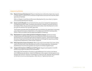 CONSERVATION | 7-15
Implementing Policies
7.2-e	 Require Compact Development. Require development at densities higher than typical
in recent years in order to limit conversion of agricultural land and minimize the urban/
agricultural interface.
Refer to Chapter 2: Land Use and Economic Development for more detail on historic
and proposed development density.
7.2-f	 Annex Land As Needed. Annex land to the City only as it is needed for development
of designated growth areas, consistent with policies in Chapter 3 and with the City’s
Annexation Policy. Do not annex agricultural land unless urban development consis-
tent with the General Plan has been approved.
The Program specifies that City staff will reject as premature any application proposing
prezoning and annexation of land that is not contiguous to the City’s existing urban
limits or that is not within the City’sapproved Sphere of Influence.
7.2-g	 Participation in county-wide agricultural mitigation program. Continue to work
collaboratively with Stanislaus County and jurisdictions within the county on the
development of a countywide agricultural mitigation program, which would mitigate
the loss of Important Farmland to urban development through the required purchase
of agricultural easements or other similar measures.
7.2-h	 Allow Agricultural Uses to Continue. Where agriculture exists within City limits, allow
uses to continue until urban development occurs on these properties, including the
establishment of community gardens serving the immediate neighborhood.
7.2-i	 Support Participation in Williamson Act Program. Support participation in the Wil-
liamson Act program by Study Area landowners.
About half of the farmland in the Area is under Williamson Act contract; see discus-
sion of Williamson Act above. Under the Williamson Act program, farmers agree not to
develop their land for 10 years in exchange for a lower tax rate, whereby they are taxed
on the land’s income-producing value, rather than its “highest and best use.”
 