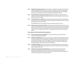 2-54 | TURLOCK GENERAL PLAN
2.11-j	 Engage in strategic planning. Every five years, complete a citywide economic devel-
opment strategic plan that focuses on industry targeting, job creation, marketing,
and local business support. Evaluate progress, accomplishments, and challenges
every year in an annual report that will help guide subsequent efforts.
2.11-k	 Increase linked activities and businesses. Work with large existing employers to
identify and recruit related businesses and those that provide goods and services to
meet their business needs.
2.11-l	 Attract jobs for local residents. Set economic development target and implementa-
tion measures to increase the percentage of employed residents who work in the City
to 60 percent of the total by 2020.
As of 2000, 49 percent of employed Turlock residents worked in the city.
2.11-m	 Bolster sports tournament industry. Incorporate sports facilities suitable for tourna-
ments into the design of new community parks and recreation areas. Encourage local
hotels and other traveler-supported businesses to sponsor sports tournaments and
contribute to the upkeep of the facilities in exchange for advertising and marketing
rights.
Promoting and Facilitating Industrial Development
2.11-n	 Direct industrial users to the TRIP. Direct new industrial users to the TRIP and
continue to implement the WISP.
2.11-o	 Advertise available land. Continue to market the availability of development sites by
routinely updating the City’s database of available vacant and underutilized parcels
and making it available on the City’s website. These can include both large indus-
trial and business park parcels in the TRIP as well as smaller office or retail sites in
shopping centers, along major roads, and Downtown.
2.11-p	 Promote the TRIP. Develop and implement a marketing strategy aimed at potential
large industrial, R&D, and business park employers in order to attract more develop-
ment and jobs to the TRIP.
2.11-q	 Continue to review permit streamlining. Ensure that the City’s permitting pro-
cedures are streamlined through the continuing review of the system by the
Development Collaborative to solicit input from the business community and work
with the City to improve business processes.
 