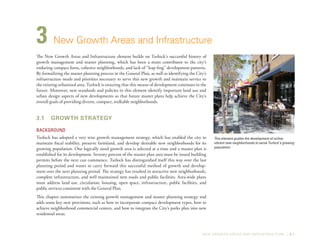 NEW GROWTH AREAS AND INFRASTRUCTURE | 3-1
3	New Growth Areas and Infrastructure
The New Growth Areas and Infrastructure element builds on Turlock’s successful history of
growth management and master planning, which has been a main contributor to the city’s
enduring compact form, cohesive neighborhoods, and lack of “leap frog” development patterns.
By formalizing the master planning process in the General Plan, as well as identifying the City’s
infrastructure needs and priorities necessary to serve this new growth and maintain service to
the existing urbanized area, Turlock is ensuring that this means of development continues in the
future. Moreover, new standards and policies in this element identify important land use and
urban design aspects of new developments so that future master plans help achieve the City’s
overall goals of providing diverse, compact, walkable neighborhoods.
3.1	 Growth Strategy
Background
Turlock has adopted a very wise growth management strategy, which has enabled the city to
maintain fiscal stability, preserve farmland, and develop desirable new neighborhoods for its
growing population. One logically sized growth area is selected at a time and a master plan is
established for its development. Seventy percent of the master plan area must be issued building
permits before the next can commence. Turlock has distinguished itself this way over the last
planning period and wants to carry forward this successful method of growth and develop-
ment over the next planning period. The strategy has resulted in attractive new neighborhoods,
complete infrastructure, and well maintained new roads and public facilities. Area-wide plans
must address land use, circulation, housing, open space, infrastructure, public facilities, and
public services consistent with the General Plan.
This chapter summarizes the existing growth management and master planning strategy and
adds some key new provisions, such as how to incorporate compact development types, how to
achieve neighborhood commercial centers, and how to integrate the City’s parks plan into new
residential areas.
This element guides the development of active,
vibrant new neighborhoods to serve Turlock’s growing
population.
 