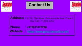 Contact Us
Address : B-150, DDA Sheds, Okhla Industrial Area, Phase II,
New Delhi - 110020, India
Phone : +919811875298
Website : https://www.genuinemedica.net/
 