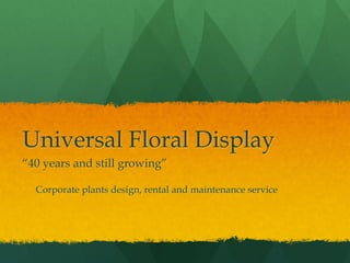 Universal Floral Display
“40 years and still growing”
Corporate plants design, rental and maintenance service
 