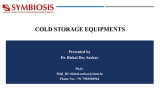 Presented by
Dr. Bishal Dey Sarkar
Ph.D.
Mail_ID: bishal.sarkar@siom.in
Phone No.: +91 7982948964
COLD STORAGE EQUIPMENTS
 