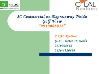 3C Commercial on Expressway Noida Golf View “9910008816” C.LAL Realtors G-33 , sector 18,Noida 9910008812 0120-4326666 