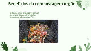 Benefícios da compostagem orgânica
Evita que o lixo orgânico vá para os
aterros sanitários, diminuindo a
emissão de gás metano (CH4 ).
 