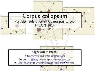 Corpus collapsum 
Partition tolerance of Galera put to test 
RICON 2014 
Raghavendra Prabhu 
 raghavendra.d.prabhu@gmail.com 
Percona  raghavendra.prabhu@percona.com 
 randomsurfer  wnohang.net  rdprabhu  ronin13 
 
