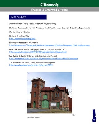DATA SOURCES
2009 Herkimer County Teen Assessment Project Survey
Herkimer Telegram, Little Falls Times and the Utica Observer-Dispatch Circulation Departments
Mid-York Library System
National Broadband Map
http://www.broadbandmap.gov/
Newspaper Association of America
http://www.naa.org/Trends-and-Numbers/Newspaper-Websites/Newspaper-Web-Audience.aspx
New York Times, “Fall in Newspaper Sales Accelerates to Pass 7%”
http://www.nytimes.com/2009/04/28/business/media/28paper.html
Pew Research Center Internet and American Life Project
http://www.pewinternet.org/Static-Pages/Trend-Data-(Adults)/Whos-Online.aspx
The Heartland Institute, “Who Will Read Newspapers?”
http://www.heartland.org/Article.cfm?artId=15059
Ili-
on Little Theater
91
Citizenship
Engaged & Informed Citizens
 