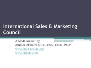 International Sales & Marketing
Council
ABJAD consulting
Ammar Alshami M.Sc., CSE., CME., PMP
www.smei-arabia.org
www.abjede.com
 