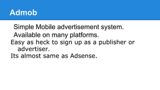 Admob
Simple Mobile advertisement system.
Available on many platforms.
Easy as heck to sign up as a publisher or
advertiser.
Its almost same as Adsense.
 