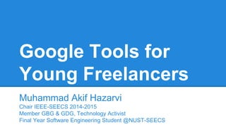 Google Tools for
Young Freelancers
Muhammad Akif Hazarvi
Chair IEEE-SEECS 2014-2015
Member GBG & GDG, Technology Activist
Final Year Software Engineering Student @NUST-SEECS
 