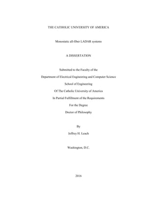 THE CATHOLIC UNIVERSITY OF AMERICA
Monostatic all-fiber LADAR systems
A DISSERTATION
Submitted to the Faculty of the
Department of Electrical Engineering and Computer Science
School of Engineering
Of The Catholic University of America
In Partial Fulfillment of the Requirements
For the Degree
Doctor of Philosophy
By
Jeffrey H. Leach
Washington, D.C.
2016
 