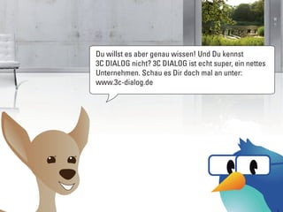 Du willst es aber genau wissen! Und Du kennst
3C DIALOG nicht? 3C DIALOG ist echt super, ein nettes
Unternehmen. Schau es Dir doch mal an unter:
www.3c-dialog.de
 