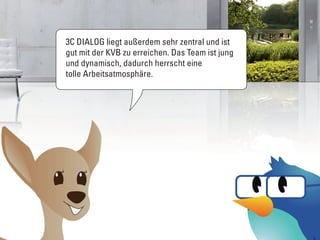 3C DIALOG liegt außerdem sehr zentral und ist
gut mit der KVB zu erreichen. Das Team ist jung
und dynamisch, dadurch herrscht eine
tolle Arbeitsatmosphäre.
 