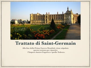 Trattato di Saint-Germain
Alla ﬁne della Prima Guerra Mondiale viene stipulato
questo trattato per ripartire
l’Impero Austro-Ungarico e quello Tedesco.
 