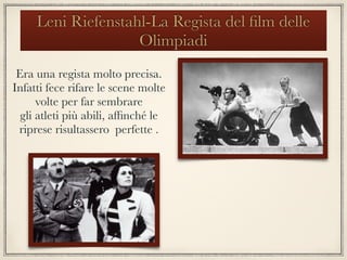 Leni Riefenstahl-La Regista del ﬁlm delle
Olimpiadi
Era una regista molto precisa.
Infatti fece rifare le scene molte
volte per far sembrare
gli atleti più abili, afﬁnché le
riprese risultassero perfette .
 