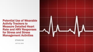 Potential Use of Wearable
Activity Trackers to
Measure Detailed Heart
Rate and HRV Responses
for Stress and Stress
Management Activities
ETHAN NG
JULY 22, 2016
 