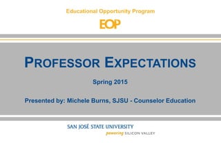 Educational Opportunity Program
PROFESSOR EXPECTATIONS
Spring 2015
Presented by: Michele Burns, SJSU - Counselor Education
 