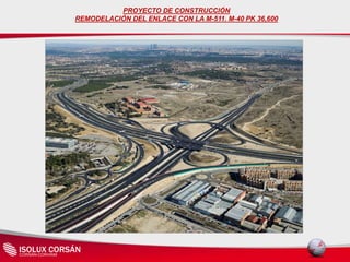 ISOLUX CORSÁN
PROYECTO DE CONSTRUCCIÓN
REMODELACIÓN DEL ENLACE CON LA M-511. M-40 PK 36,600
 