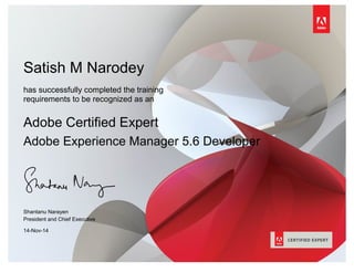Satish M Narodey
has successfully completed the training
requirements to be recognized as an
Adobe Certified Expert
Adobe Experience Manager 5.6 Developer
Shantanu Narayen
President and Chief Executive
14-Nov-14
 