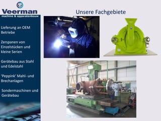 Unsere Fachgebiete
Lieferung an OEM
Betriebe
Zerspanen von
Einzelstücken und
kleine Serien
Gerätebau aus Stahl
und Edelstahl
‘Peppink‘ Mahl- und
Brechanlagen
Sondermaschinen und
Gerätebau
 