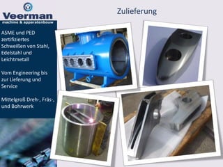 Zulieferung
ASME und PED
zertifiziertes
Schweißen von Stahl,
Edelstahl und
Leichtmetall
Vom Engineering bis
zur Lieferung und
Service
Mittelgroß Dreh-, Fräs-,
und Bohrwerk
 