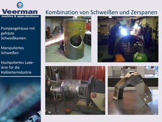 Kombination von Schweißen und Zerspanen
Pumpengehäuse mit
gefräste
Schweißkanten
Manipuliertes
Schweißen
Hochpoliertes Lade-
Arm für die
Halbleiterindustrie
 