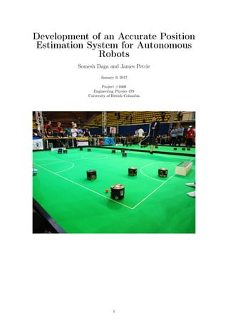 Development of an Accurate Position
Estimation System for Autonomous
Robots
Somesh Daga and James Petrie
January 9, 2017
Project #1669
Engineering Physics 479
University of British Columbia
1
 